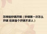 怎样给炒锅开锅（炒锅第一次怎么开锅 在家自个开锅不求人）