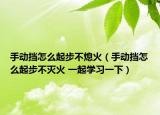 手动挡怎么起步不熄火（手动挡怎么起步不灭火 一起学习一下）