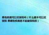 患有疾病可以买保险吗（什么病不可以买保险 患哪些疾病是不能被保险的）