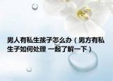 男人有私生孩子怎么办（男方有私生子如何处理 一起了解一下）