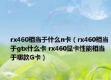 rx460相当于什么n卡（rx460相当于gtx什么卡 rx460显卡性能相当于哪款G卡）