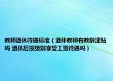 教师退休待遇标准（退休教师有教龄津贴吗 退休后按级别享受工资待遇吗）