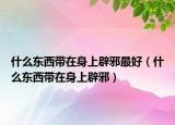 什么东西带在身上辟邪最好（什么东西带在身上辟邪）