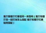 客厅跟餐厅灯要装同一类型吗（客厅和餐厅连一起灯饰怎么搭配 客厅和餐厅灯具如何搭配）