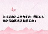 湛江站离霞山区有多远（湛江火车站到霞山区多远 请看距离）