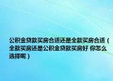 公积金贷款买房合适还是全款买房合适（全款买房还是公积金贷款买房好 你怎么选择呢）