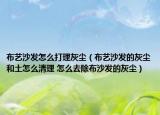 布艺沙发怎么打理灰尘（布艺沙发的灰尘和土怎么清理 怎么去除布沙发的灰尘）