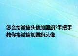 怎么给微信头像加国旗?手把手教你换微信加国旗头像