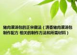 猪肉灌汤包的正宗做法（清香猪肉灌汤包制作配方 相关的制作方法和所需材料）