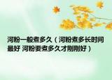 河粉一般煮多久（河粉煮多长时间最好 河粉要煮多久才刚刚好）