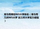 青岛有哪些985大学排名（青岛有几所985大学 这三所大学实力很强）