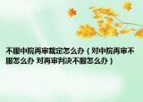 不服中院再审裁定怎么办（对中院再审不服怎么办 对再审判决不服怎么办）