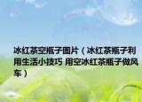 冰红茶空瓶子图片（冰红茶瓶子利用生活小技巧 用空冰红茶瓶子做风车）