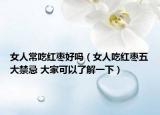 女人常吃红枣好吗（女人吃红枣五大禁忌 大家可以了解一下）
