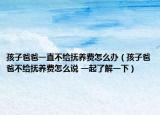 孩子爸爸一直不给抚养费怎么办（孩子爸爸不给抚养费怎么说 一起了解一下）