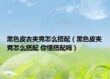 黑色皮衣夹克怎么搭配（黑色皮夹克怎么搭配 你懂搭配吗）