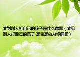 梦到别人打自己的孩子是什么意思（梦见别人打自己的孩子 是吉是凶为你解答）