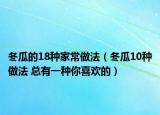冬瓜的18种家常做法（冬瓜10种做法 总有一种你喜欢的）