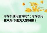 冷焊机使用氩气吗?（冷焊机用氩气吗 下面为大家解答）