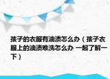 孩子的衣服有油渍怎么办（孩子衣服上的油渍难洗怎么办 一起了解一下）