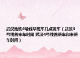 武汉地铁4号线早班车几点发车（武汉4号线首末车时间 武汉4号线首班车和末班车时间）