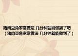 猪肉豆角家常做法 几分钟就能做到了吧（猪肉豆角家常做法 几分钟就能做到了）