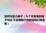 如何勾婴儿鞋子（九个月宝宝的鞋子勾法 不会做鞋子的新妈妈们来看看）