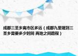 成都三圣乡离市区多远（成都九里堤到三圣乡需要多少时间 两地之间路程）