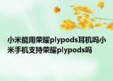 小米能用荣耀plypods耳机吗小米手机支持荣耀plypods吗