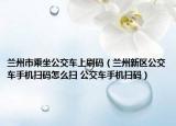 兰州市乘坐公交车上刷码（兰州新区公交车手机扫码怎么扫 公交车手机扫码）