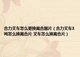 合力叉车怎么更换离合器片（合力叉车3吨怎么换离合片 叉车怎么换离合片）