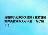 扁桃体炎化脓多久能好（化脓性扁桃体炎脓点多久可以消 一起了解一下）