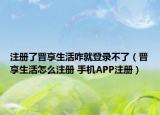 注册了晋享生活咋就登录不了（晋享生活怎么注册 手机APP注册）