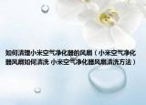 如何清理小米空气净化器的风扇（小米空气净化器风扇如何清洗 小米空气净化器风扇清洗方法）
