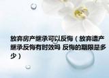 放弃房产继承可以反悔（放弃遗产继承反悔有时效吗 反悔的期限是多少）