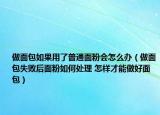 做面包如果用了普通面粉会怎么办（做面包失败后面粉如何处理 怎样才能做好面包）