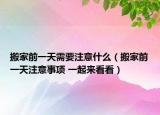 搬家前一天需要注意什么（搬家前一天注意事项 一起来看看）