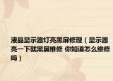 液晶显示器灯亮黑屏修理（显示器亮一下就黑屏维修 你知道怎么维修吗）