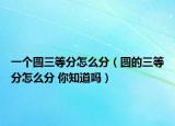 一个圆三等分怎么分（圆的三等分怎么分 你知道吗）