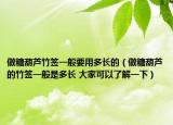 做糖葫芦竹签一般要用多长的（做糖葫芦的竹签一般是多长 大家可以了解一下）
