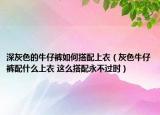 深灰色的牛仔裤如何搭配上衣（灰色牛仔裤配什么上衣 这么搭配永不过时）