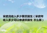 家庭月收入多少算贫困生（家庭年收入多少可以申请贫困生 怎么算）