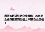 微信如何转移到企业微信（怎么把企业微信搬到微信上 转移企业微信）