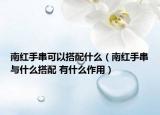 南红手串可以搭配什么（南红手串与什么搭配 有什么作用）
