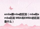 emba跟mba的区别（mba和emba区别 MBA和EMBA的区别是什么）