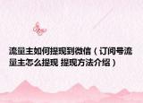 流量主如何提现到微信（订阅号流量主怎么提现 提现方法介绍）