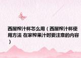 西屋榨汁杯怎么用（西屋榨汁杯使用方法 在家榨果汁时要注意的内容）