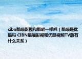 cibn酷喵影视和酷喵一样吗（酷喵是优酷吗 CIBN酷喵影视和优酷视频TV版有什么关系）