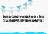 辣椒怎么腌好吃的做法大全（辣椒怎么腌最好吃 配料和方法告诉你）