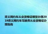 遵义网约车从业资格证哪里办理2019遵义网约车驾驶员从业资格证办理指南
